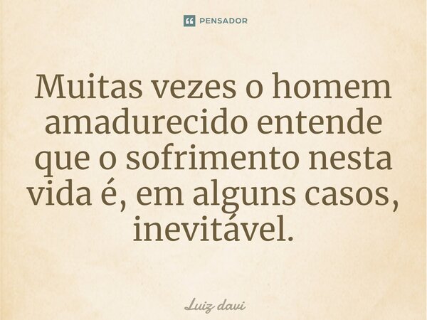 ⁠Muitas vezes o homem amadurecido entende que o sofrimento nesta vida é, em alguns casos, inevitável.... Frase de Luiz davi.