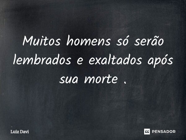 Muitos homens só serão lembrados e exaltados após sua morte .... Frase de Luiz davi.