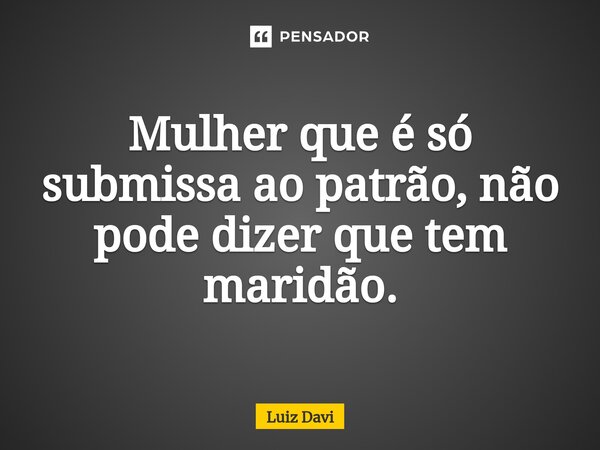 ⁠Mulher que é só submissa ao patrão, não pode dizer que tem maridão.... Frase de Luiz davi.