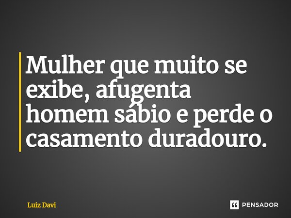 ⁠Mulher que muito se exibe, afugenta homem sábio e perde o casamento duradouro.... Frase de Luiz davi.