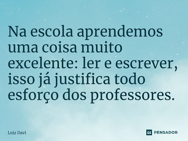 ⁠Na escola aprendemos uma coisa muito excelente: ler e escrever, isso já justifica todo esforço dos professores.... Frase de Luiz davi.