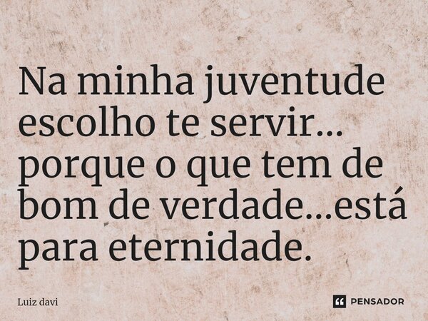⁠Na minha juventude escolho te servir... porque o que tem de bom de verdade...está para eternidade.... Frase de Luiz davi.