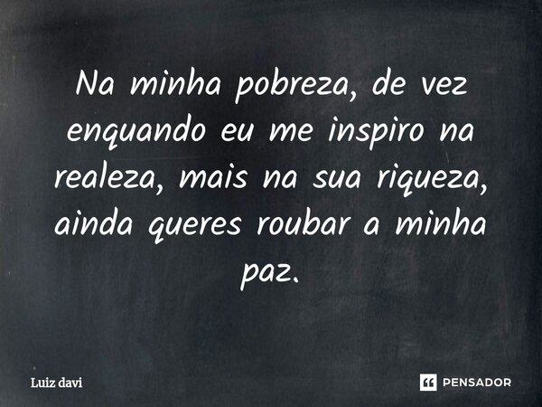 ⁠Na minha pobreza, de vez enquando eu me inspiro na realeza, mais na sua riqueza, ainda queres roubar a minha paz.... Frase de Luiz davi.