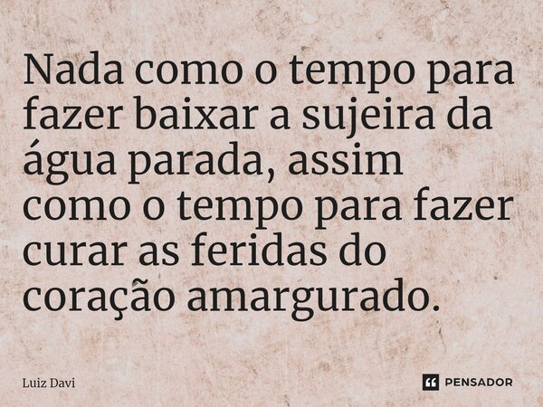 ⁠⁠Nada como o tempo para fazer baixar a sujeira da água parada, assim como o tempo para fazer curar as feridas do coração amargurado.... Frase de Luiz davi.