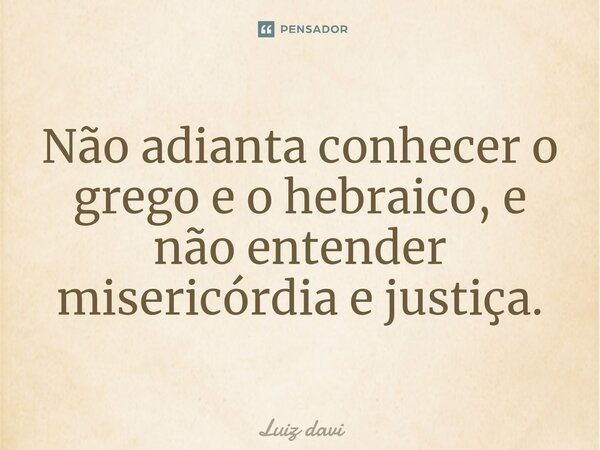 ⁠Não adianta conhecer o grego e o hebraico, e não entender misericórdia e justiça.... Frase de Luiz davi.