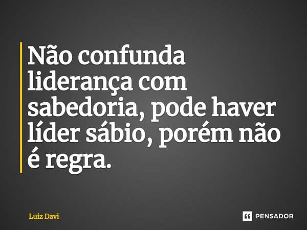 ⁠Não confunda liderança com sabedoria, pode haver líder sábio, porém não é regra.... Frase de Luiz davi.