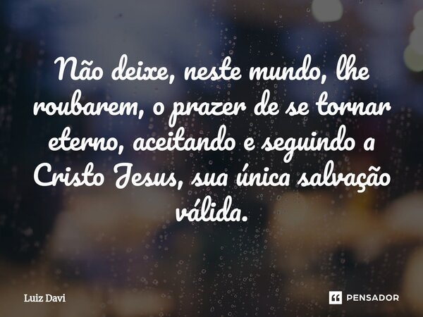 ⁠Não deixe, neste mundo, lhe roubarem, o prazer de se tornar eterno, aceitando e seguindo a Cristo Jesus, sua única salvação válida.... Frase de Luiz davi.