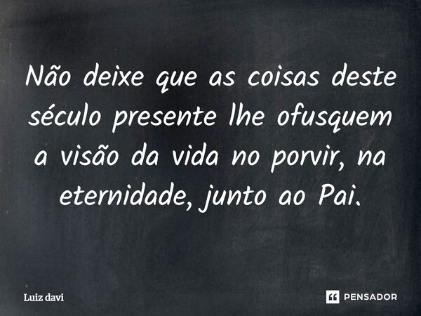 ⁠Não deixe que as coisas deste século presente lhe ofusquem a visão da vida no porvir, na eternidade, junto ao Pai.... Frase de Luiz davi.