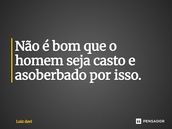⁠Não é bom que o homem seja casto e assoberbado por isso.... Frase de Luiz davi.