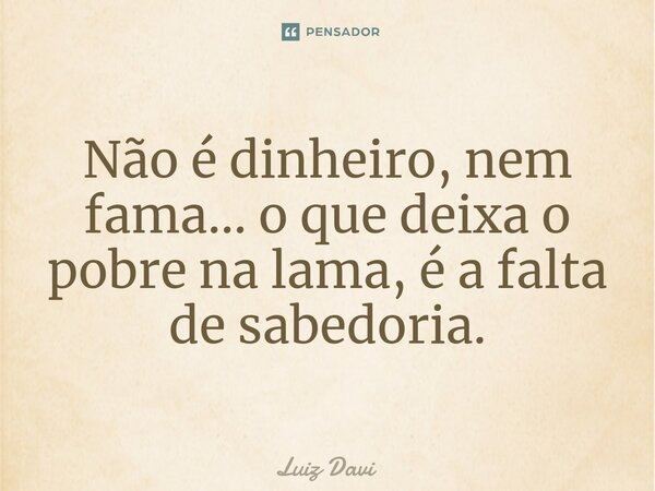 ⁠Não é dinheiro, nem fama... o que deixa o pobre na lama, é a falta de sabedoria.... Frase de Luiz davi.