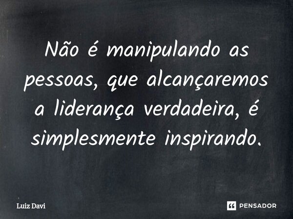 ⁠Não é manipulando as pessoas, que alcançaremos a liderança verdadeira, é simplesmente inspirando.... Frase de Luiz davi.