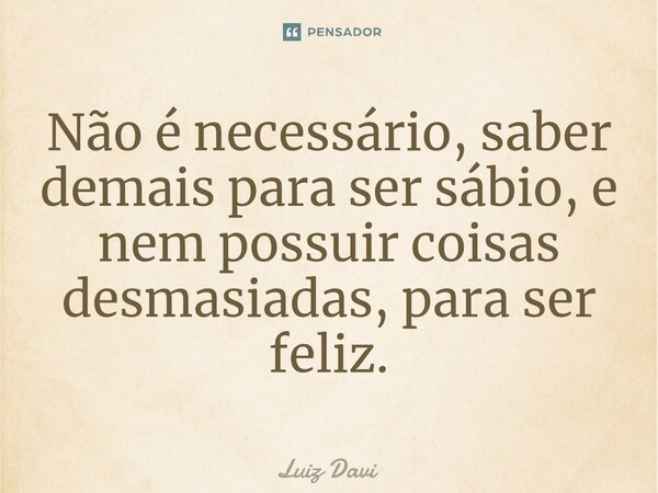 ⁠Não é necessário, saber demais para ser sábio, e nem possuir coisas desmasiadas, para ser feliz.... Frase de Luiz davi.
