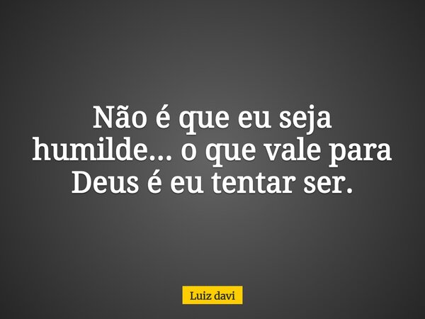 Não é que eu seja humilde... o que vale para Deus é eu tentar ser.... Frase de Luiz davi.