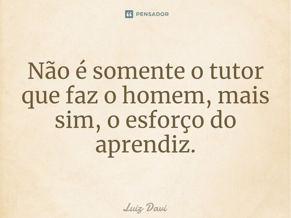 ⁠Não é somente o tutor que faz o homem, mais sim, o esforço do aprendiz.... Frase de Luiz davi.