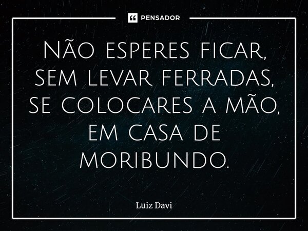 ⁠Não esperes ficar, sem levar ferradas, se colocares a mão, em casa de moribundo.... Frase de Luiz davi.