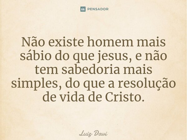 Não existe homem mais sábio do que jesus, e não tem sabedoria mais simples, do que a resolução de vida de Cristo.... Frase de Luiz davi.
