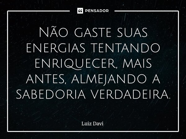 ⁠Não gaste suas energias tentando enriquecer, mais antes, almejando a sabedoria verdadeira.... Frase de Luiz davi.