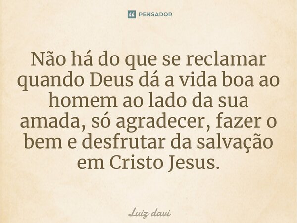 ⁠Não há do que se reclamar quando Deus dá a vida boa ao homem ao lado da sua amada, só agradecer, fazer o bem e desfrutar da salvação em Cristo Jesus.... Frase de Luiz davi.