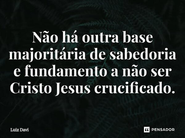 ⁠Não há outra base majoritária de sabedoria e fundamento a não ser Cristo Jesus crucificado.... Frase de Luiz davi.