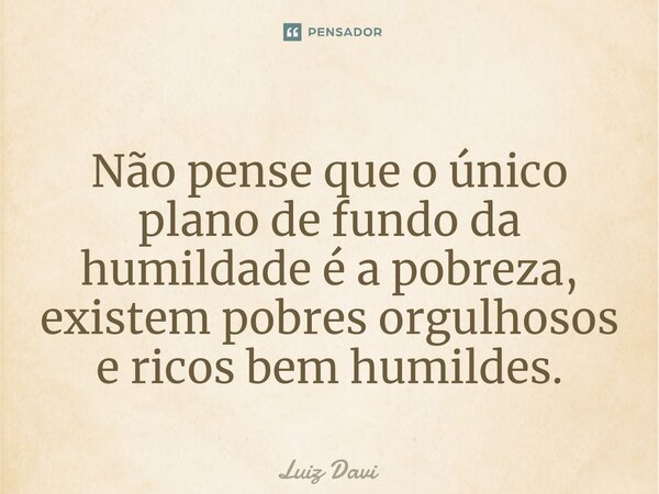 ⁠Não pense que o único plano de fundo da humildade é a pobreza, existem pobres orgulhosos e ricos bem humildes.... Frase de Luiz davi.