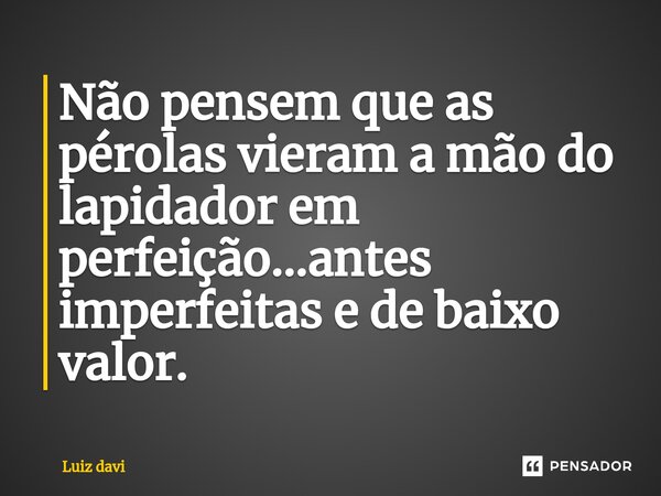 ⁠Não pensem que as pérolas vieram a mão do lapidador em perfeição...antes imperfeitas e de baixo valor.... Frase de Luiz davi.