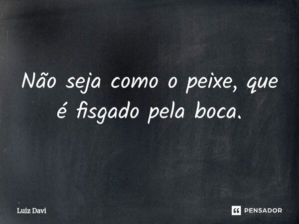 ⁠Não seja como o peixe, que é fisgado pela boca.... Frase de Luiz davi.