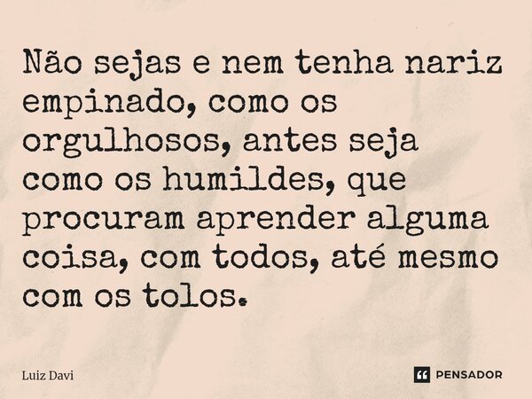 ⁠Não sejas e nem tenha nariz empinado, como os orgulhosos, antes seja como os humildes, que procuram aprender alguma coisa, com todos, até mesmo com os tolos.... Frase de Luiz davi.