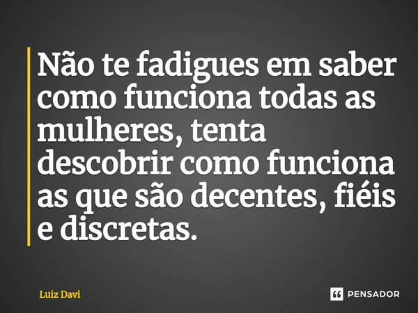 ⁠Não te fadigues em saber como funciona todas as mulheres, tenta descobrir como funciona as que são decentes, fiéis e discretas.... Frase de Luiz davi.