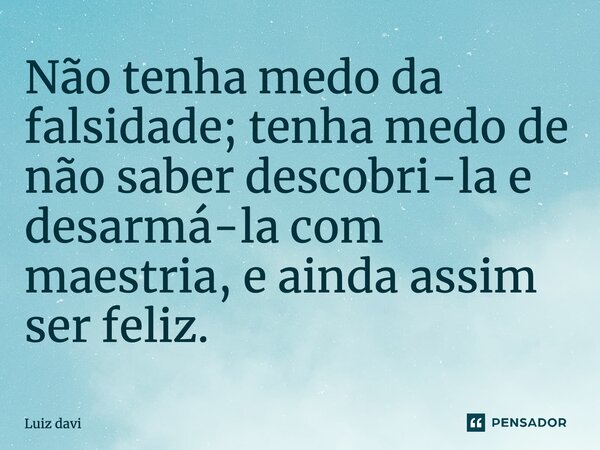 Não tenha medo da falsidade; tenha medo de não saber descobri-la e desarmá-la com maestria, e ainda assim ser feliz.... Frase de Luiz davi.