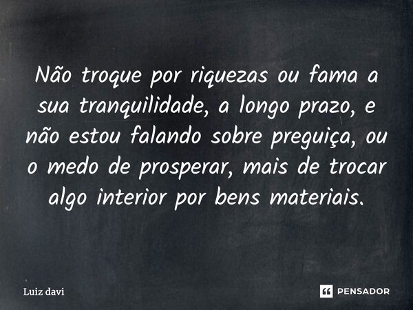 ⁠Não troque por riquezas ou fama a sua tranquilidade, a longo prazo, e não estou falando sobre preguiça, ou o medo de prosperar, mais de trocar algo interior po... Frase de Luiz davi.