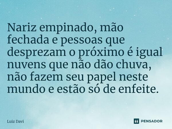 ⁠Nariz empinado, mão fechada e pessoas que desprezam o próximo é igual nuvens que não dão chuva, não fazem seu papel neste mundo e estão só de enfeite.... Frase de Luiz davi.