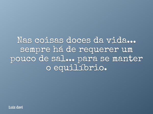 Nas coisas doces da vida... sempre há de requerer um pouco de sal... para se manter o equilíbrio.... Frase de Luiz davi.