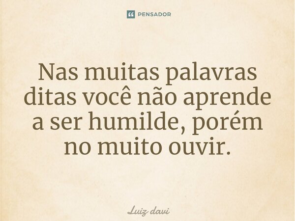 ⁠Nas muitas palavras ditas você não aprende a ser humilde, porém no muito ouvir.... Frase de Luiz davi.