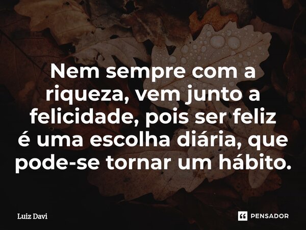⁠Nem sempre com a riqueza, vem junto a felicidade, pois ser feliz é uma escolha diária, que pode-se tornar um hábito.... Frase de Luiz davi.