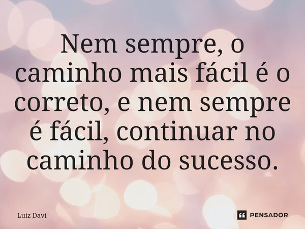 ⁠Nem sempre, o caminho mais fácil é o correto, e nem sempre é fácil, continuar no caminho do sucesso.... Frase de Luiz davi.