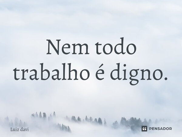 ⁠Nem todo trabalho é digno.... Frase de Luiz davi.