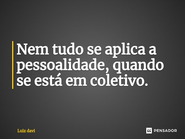 ⁠Nem tudo se aplica a pessoalidade, quando se está em coletivo.... Frase de Luiz davi.