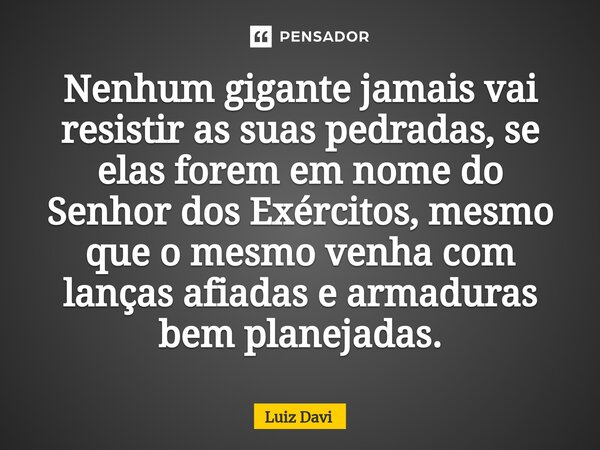 ⁠Nenhum gigante jamais vai resistir as suas pedradas, se elas forem em nome do Senhor dos Exércitos, mesmo que o mesmo venha com lanças afiadas e armaduras bem ... Frase de Luiz davi.