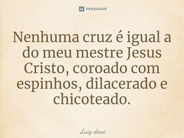 ⁠Nenhuma cruz é igual a do meu mestre Jesus Cristo, coroado com espinhos, dilacerado e chicoteado.... Frase de Luiz davi.