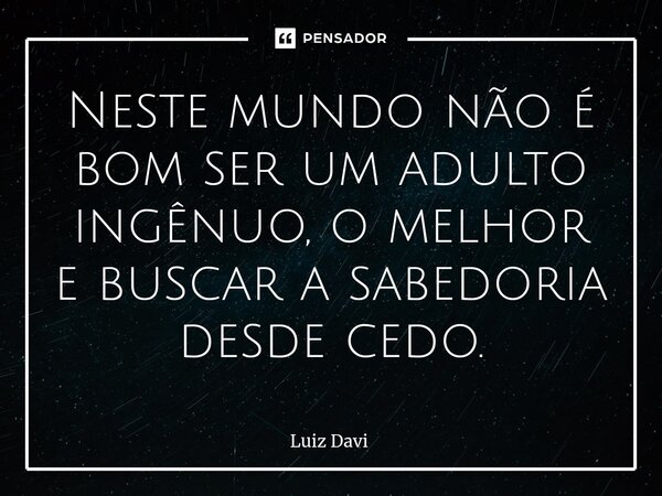 ⁠Neste mundo não é bom ser um adulto ingênuo, o melhor e buscar a sabedoria desde cedo.... Frase de Luiz davi.