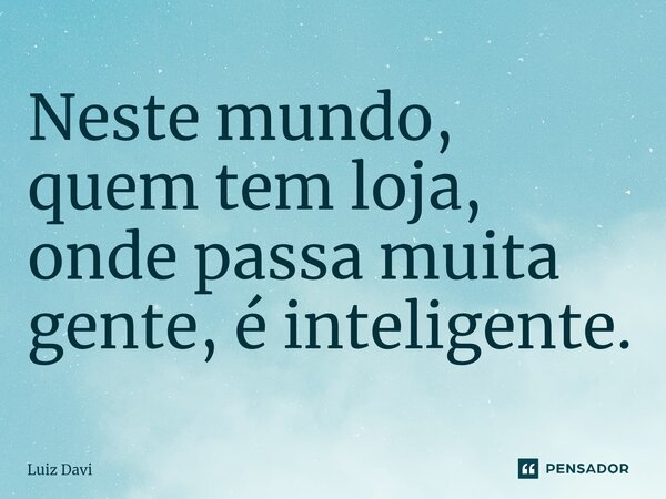 ⁠Neste mundo, quem tem loja, onde passa muita gente, é inteligente.... Frase de Luiz davi.