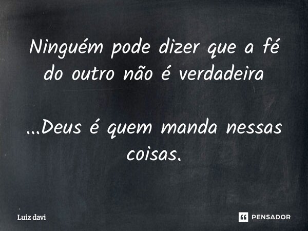⁠Ninguém pode dizer que a fé do outro não é verdadeira ...Deus é quem manda nessas coisas.... Frase de Luiz davi.
