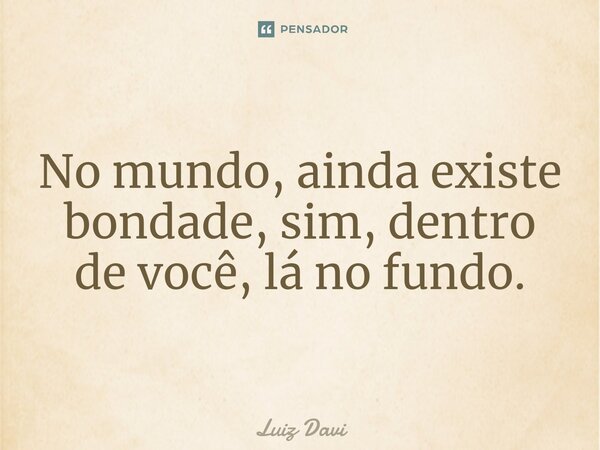⁠No mundo, ainda existe bondade, sim, dentro de você, lá no fundo.... Frase de Luiz davi.