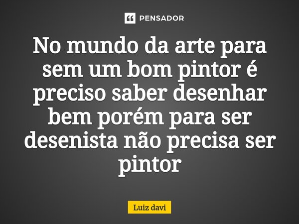 ⁠No mundo da arte para sem um bom pintor é preciso saber desenhar bem porém para ser desenista não precisa ser pintor... Frase de Luiz davi.