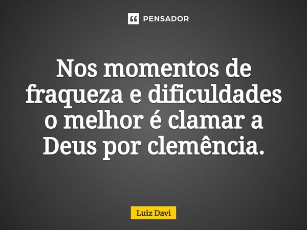 ⁠Nos momentos de fraqueza e dificuldades o melhor é clamar a Deus por clemência.... Frase de Luiz davi.