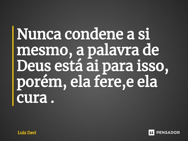 Nunca condene a si mesmo, a palavra de Deus está ⁠ai para isso, porém, ela fere,e ela cura .... Frase de Luiz davi.