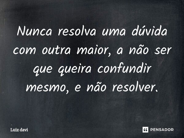 ⁠Nunca resolva uma dúvida com outra maior, a não ser que queira confundir mesmo, e não resolver.... Frase de Luiz davi.