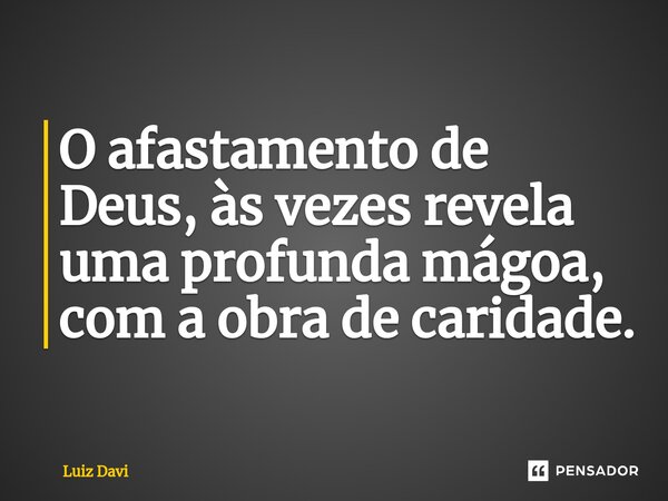⁠O afastamento de Deus, às vezes revela uma profunda mágoa, com a obra de caridade.... Frase de Luiz davi.