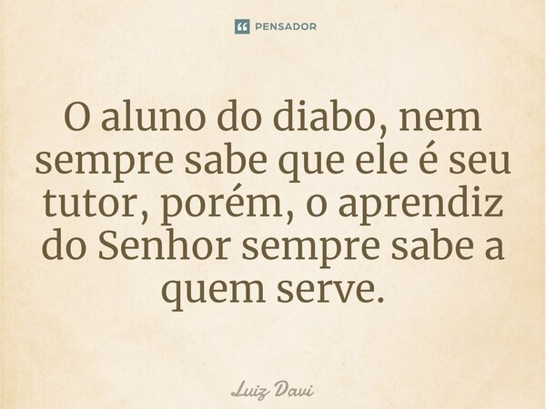 ⁠O aluno do diabo, nem sempre sabe que ele é seu tutor, porém, o aprendiz do Senhor sempre sabe a quem serve.... Frase de Luiz davi.