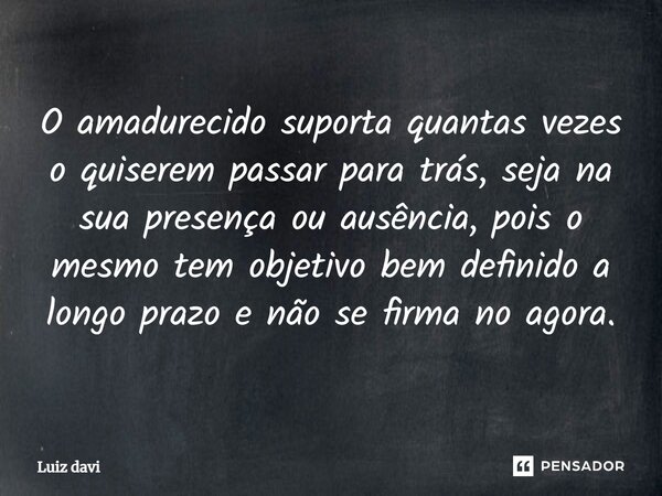 ⁠O amadurecido suporta quantas vezes o quiserem passar para trás, seja na sua presença ou ausência, pois o mesmo tem objetivo bem definido a longo prazo e não s... Frase de Luiz davi.